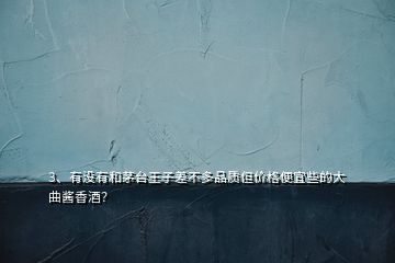 3、有沒(méi)有和茅臺(tái)王子差不多品質(zhì)但價(jià)格便宜些的大曲醬香酒？