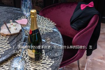 1、請問88年的53度茅臺酒，現(xiàn)在是什么樣的回收價，怎么樣？