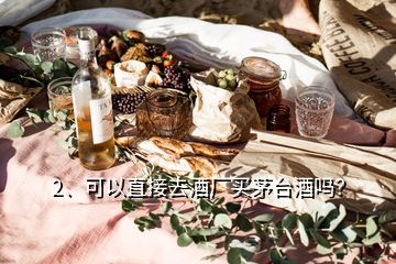 2、可以直接去酒廠買茅臺酒嗎？