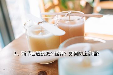 1、新茅臺(tái)應(yīng)該怎么儲(chǔ)存？如何防止泡酒？