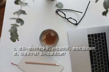 1、我有一瓶93年的茅臺(tái)，外包裝完好，酒瓶紅蠟封裝完美，現(xiàn)值多少錢？如何收藏請(qǐng)指教？