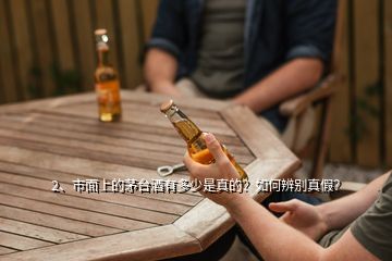 2、市面上的茅臺(tái)酒有多少是真的？如何辨別真假？