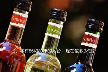 1、我有86和89年的茅臺(tái)，現(xiàn)在值多少錢？