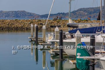 2、在中國移動(中國聯(lián)通、中國電信)工作是一種怎樣的體驗(yàn)？