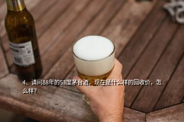 4、請問88年的53度茅臺酒，現(xiàn)在是什么樣的回收價，怎么樣？