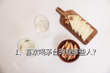 1、喜歡喝茅臺(tái)的有哪些人？