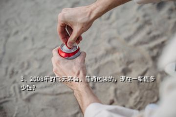 3、2008年的飛天茅臺(tái)，普通包裝的，現(xiàn)在一瓶值多少錢？