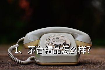 1、茅臺精品怎么樣？