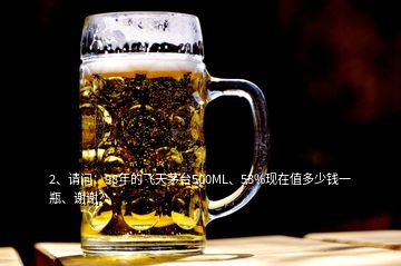 2、請問：98年的飛天茅臺500ML、53%現(xiàn)在值多少錢一瓶、謝謝？