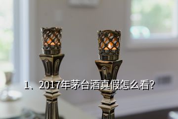 1、2017年茅臺酒真假怎么看？