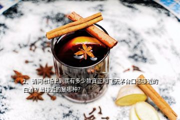 2、請問市場上到底有多少款真正和飛天茅臺口感接近的白酒？最接近的是哪種？