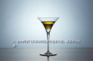 2、1998年的飛天茅臺現在大約值多少錢，哪里可以交易？