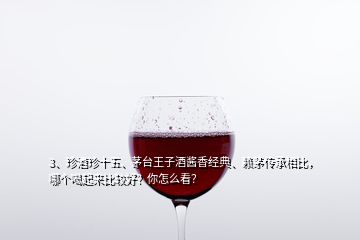 3、珍酒珍十五、茅臺王子酒醬香經典、賴茅傳承相比，哪個喝起來比較好？你怎么看？