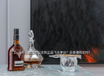 2、有什么渠道可以買到正品飛天茅臺？去香港購買嗎？