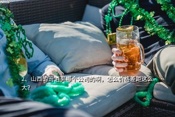 2、山西的汾酒買哪個公司的啊，怎么價格差距這么大？