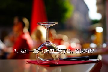 3、我有一瓶六幾年的飛天茅臺，值多少錢？