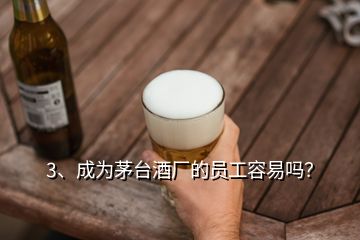 3、成為茅臺酒廠的員工容易嗎？