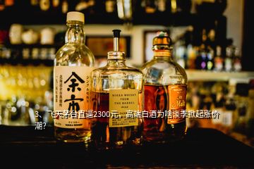 3、飛天茅臺直逼2300元，高端白酒為啥淡季掀起漲價(jià)潮？