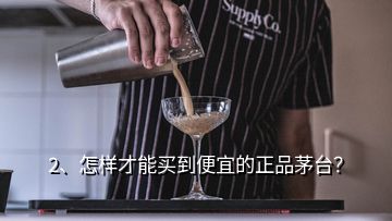 2、怎樣才能買到便宜的正品茅臺？