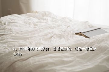 2、2008年的飛天茅臺，普通包裝的，現(xiàn)在一瓶值多少錢？