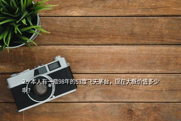 2、本人有一瓶98年的53度飛天茅臺，現(xiàn)在大概價值多少啊？