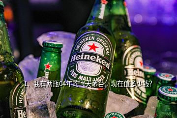 1、我有兩瓶04年的飛天茅臺，現(xiàn)在值多少錢？