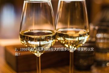 2、1998年的飛天茅臺現(xiàn)在大約值多少錢，哪里可以交易？