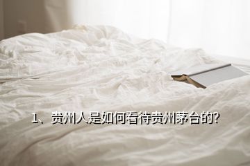 1、貴州人是如何看待貴州茅臺的？