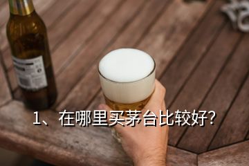 1、在哪里買茅臺比較好？