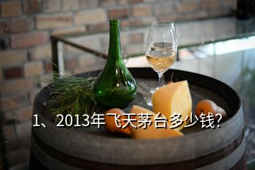 1、2013年飛天茅臺多少錢？