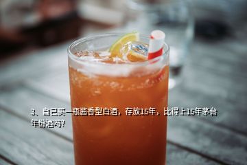 3、自己買一瓶醬香型白酒，存放15年，比得上15年茅臺年份酒嗎？