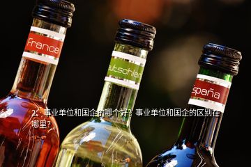 2、事業(yè)單位和國企的哪個(gè)好？事業(yè)單位和國企的區(qū)別在哪里？