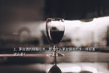 2、茅臺酒的精髓在水，那為什么茅臺鎮(zhèn)用的水一樣卻差這么多？