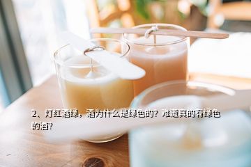 2、燈紅酒綠，酒為什么是綠色的？難道真的有綠色的酒？