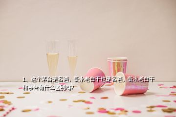 1、這個茅臺是名酒，衡水老白干也是名酒，衡水老白干和茅臺有什么區(qū)別嗎？