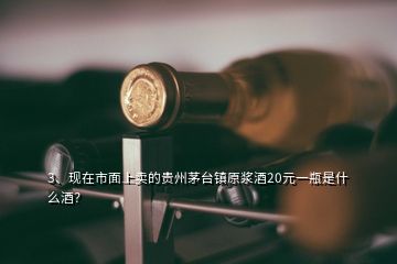 3、現(xiàn)在市面上賣的貴州茅臺(tái)鎮(zhèn)原漿酒20元一瓶是什么酒？