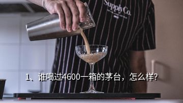 1、誰(shuí)喝過(guò)4600一箱的茅臺(tái)，怎么樣？