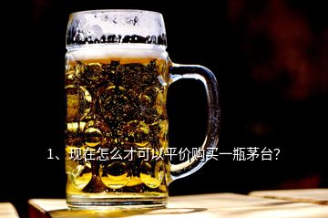 1、現(xiàn)在怎么才可以平價購買一瓶茅臺？