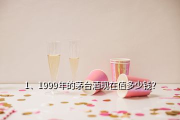 1、1999年的茅臺酒現(xiàn)在值多少錢？