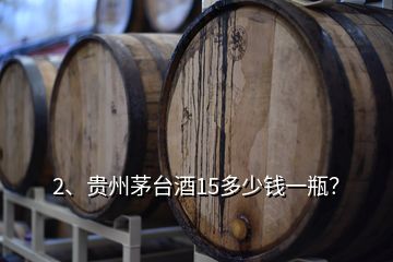 2、貴州茅臺(tái)酒15多少錢一瓶？