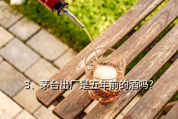 3、茅臺(tái)出廠是五年前的酒嗎？