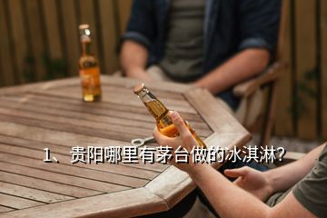 1、貴陽哪里有茅臺做的冰淇淋？