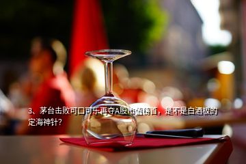 3、茅臺(tái)擊敗可口可樂再奪A股市值榜首，是不是白酒板的定海神針？