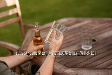 1、96年53度茅臺(tái)，43度飛天茅臺(tái)現(xiàn)在值多少錢？