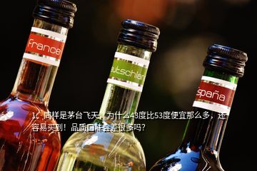 1、同樣是茅臺飛天，為什么43度比53度便宜那么多，還容易買到！品質口味會差很多嗎？