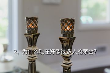 2、為什么現(xiàn)在好像很多人搶茅臺(tái)？