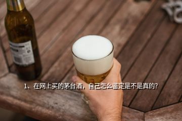 1、在網(wǎng)上買的茅臺(tái)酒，自己怎么鑒定是不是真的？