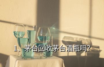 1、茅臺回收茅臺酒瓶嗎？