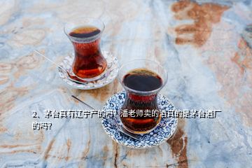 2、茅臺(tái)真有遼寧產(chǎn)的嗎？潘老師賣(mài)的酒真的是茅臺(tái)酒廠的嗎？