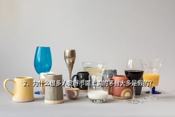 2、為什么很多人覺得市面上賣的茅臺大多是假的？